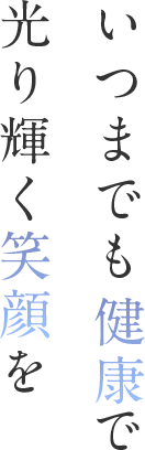 いつまでも健康で光り輝く笑顔を